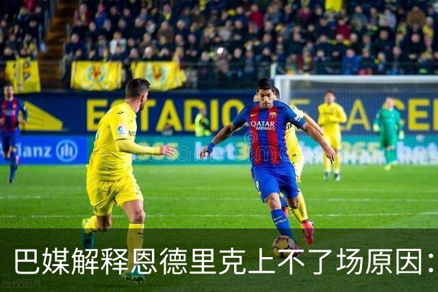 巴媒解释恩德里克上不了场原因：缺乏战术纪律，无法履行安帅要求