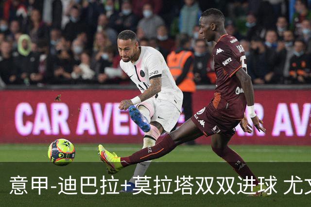 意甲-迪巴拉+莫拉塔双双进球 尤文2-0客场连胜