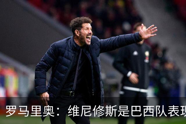 罗马里奥：维尼修斯是巴西队表现最好的 拉菲尼亚表现低于预期